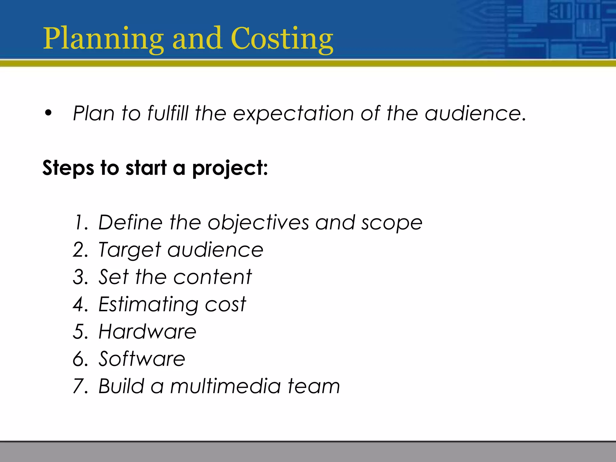 Planning and Costing
• Plan to fulfill the expectation of the audience.
Steps to start a project:
1. Define the objectives and scope
2. Target audience
3. Set the content
4. Estimating cost
5. Hardware
6. Software
7. Build a multimedia team
 