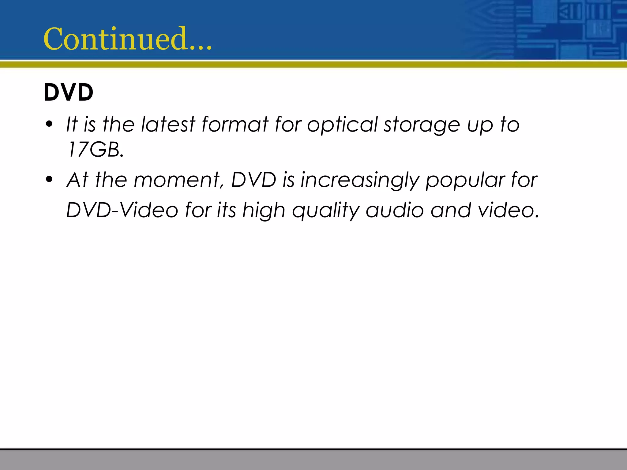 Continued…
DVD
• It is the latest format for optical storage up to
17GB.
• At the moment, DVD is increasingly popular for
DVD-Video for its high quality audio and video.
 