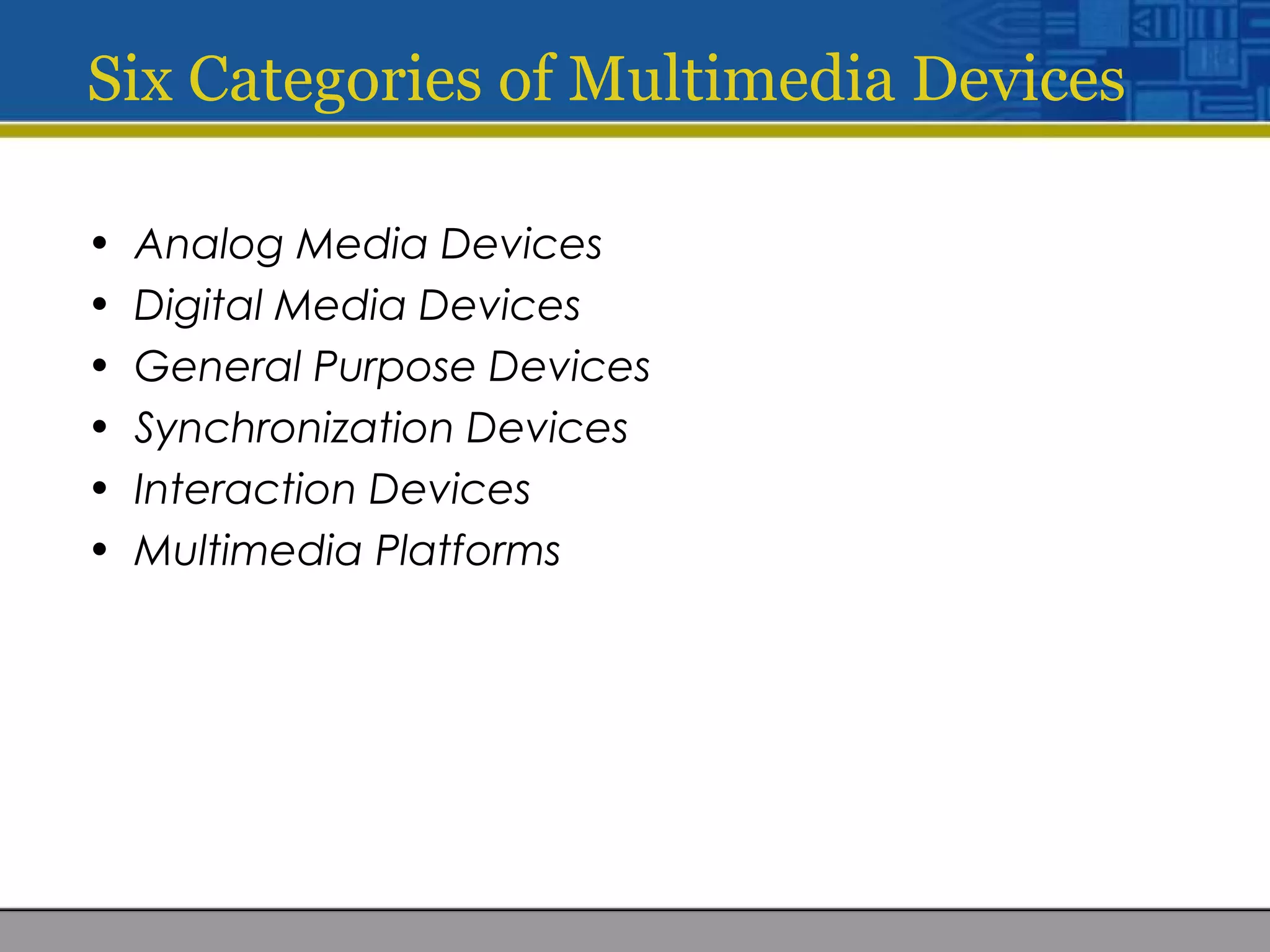 Six Categories of Multimedia Devices
• Analog Media Devices
• Digital Media Devices
• General Purpose Devices
• Synchronization Devices
• Interaction Devices
• Multimedia Platforms
 