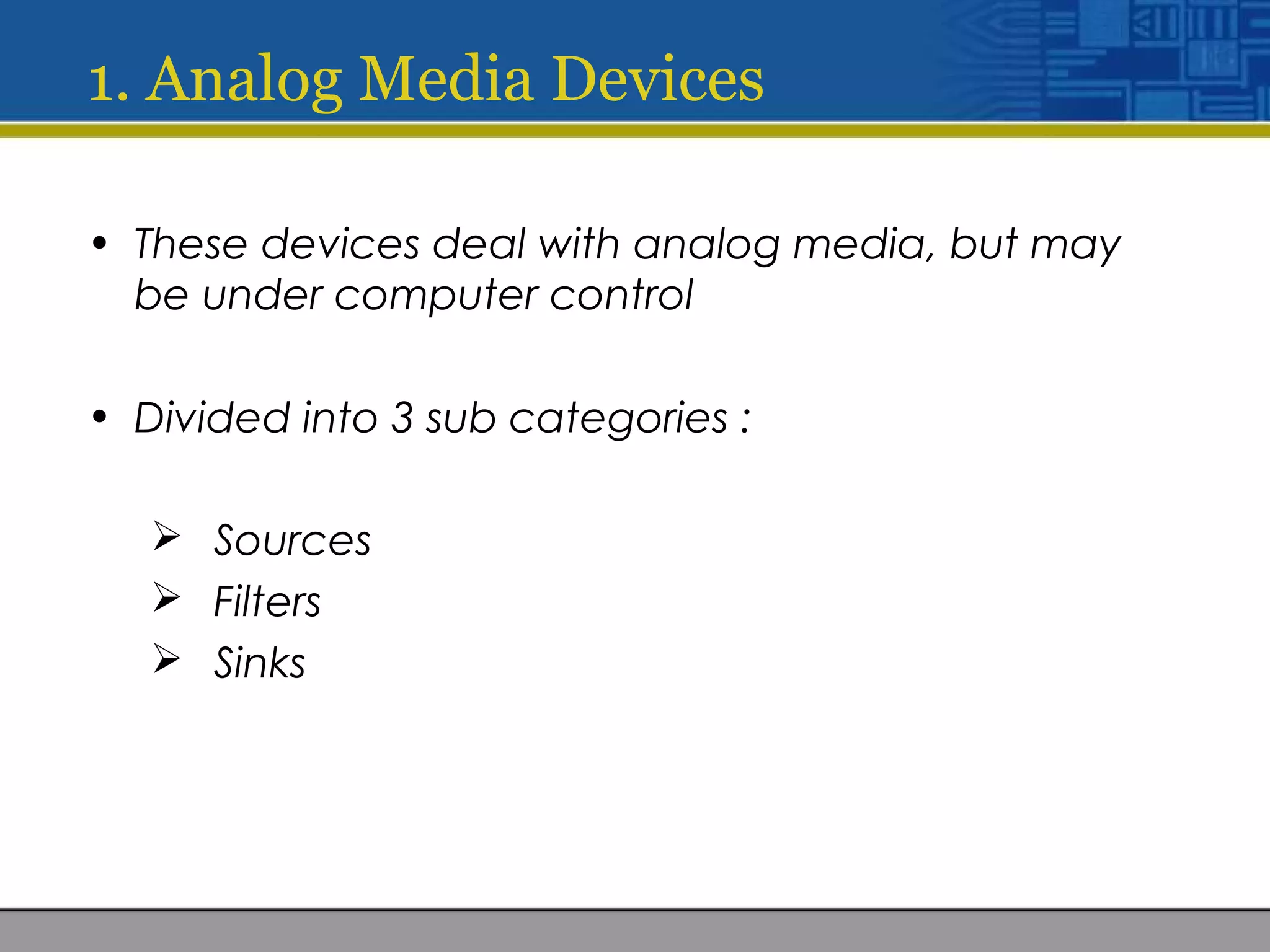 1. Analog Media Devices
• These devices deal with analog media, but may
be under computer control
• Divided into 3 sub categories :
 Sources
 Filters
 Sinks
 