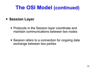 The OSI Model  (continued) Session Layer Protocols in the Session layer coordinate and maintain communications between two nodes Session refers to a connection for ongoing data exchange between two parties 