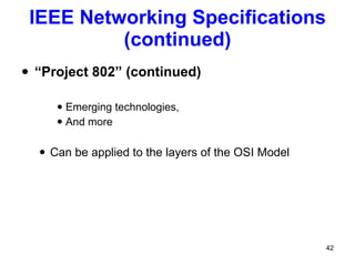 IEEE Networking Specifications (continued) “ Project 802” (continued) Emerging technologies, And more Can be applied to the layers of the OSI Model 
