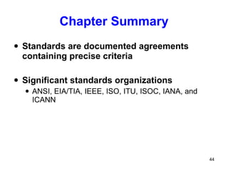 Chapter Summary Standards are documented agreements containing precise criteria Significant standards organizations  ANSI, EIA/TIA, IEEE, ISO, ITU, ISOC, IANA, and ICANN 