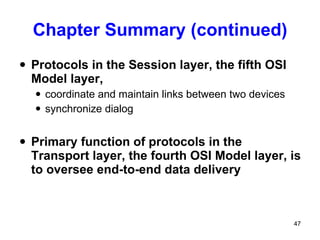 Chapter Summary (continued) Protocols in the Session layer, the fifth OSI Model layer,  coordinate and maintain links between two devices  synchronize dialog Primary function of protocols in the Transport layer, the fourth OSI Model layer, is to oversee end-to-end data delivery 