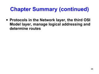 Chapter Summary (continued) Protocols in the Network layer, the third OSI Model layer, manage logical addressing and determine routes 
