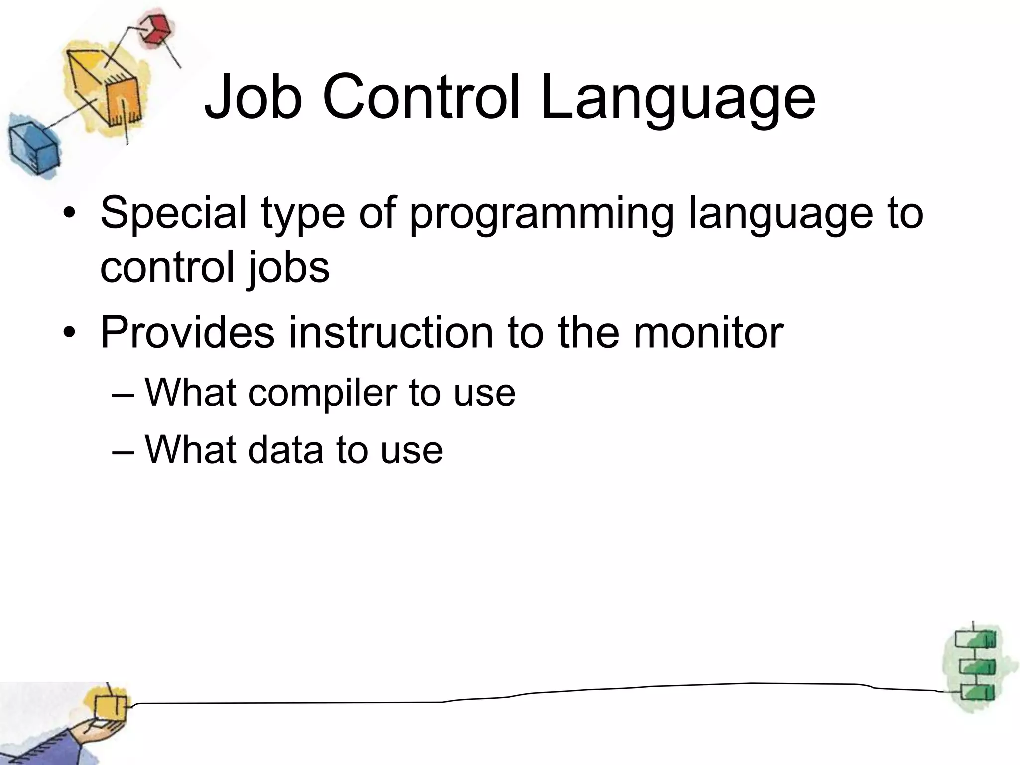 Job Control LanguageSpecial type of programming language to control jobs Provides instruction to the monitorWhat compiler to useWhat data to use