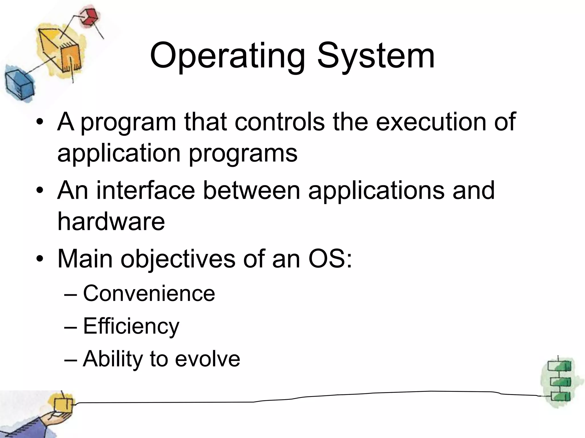 Operating SystemA program that controls the execution of application programsAn interface between applications and hardwareMain objectives of an OS:ConvenienceEfficiencyAbility to evolve