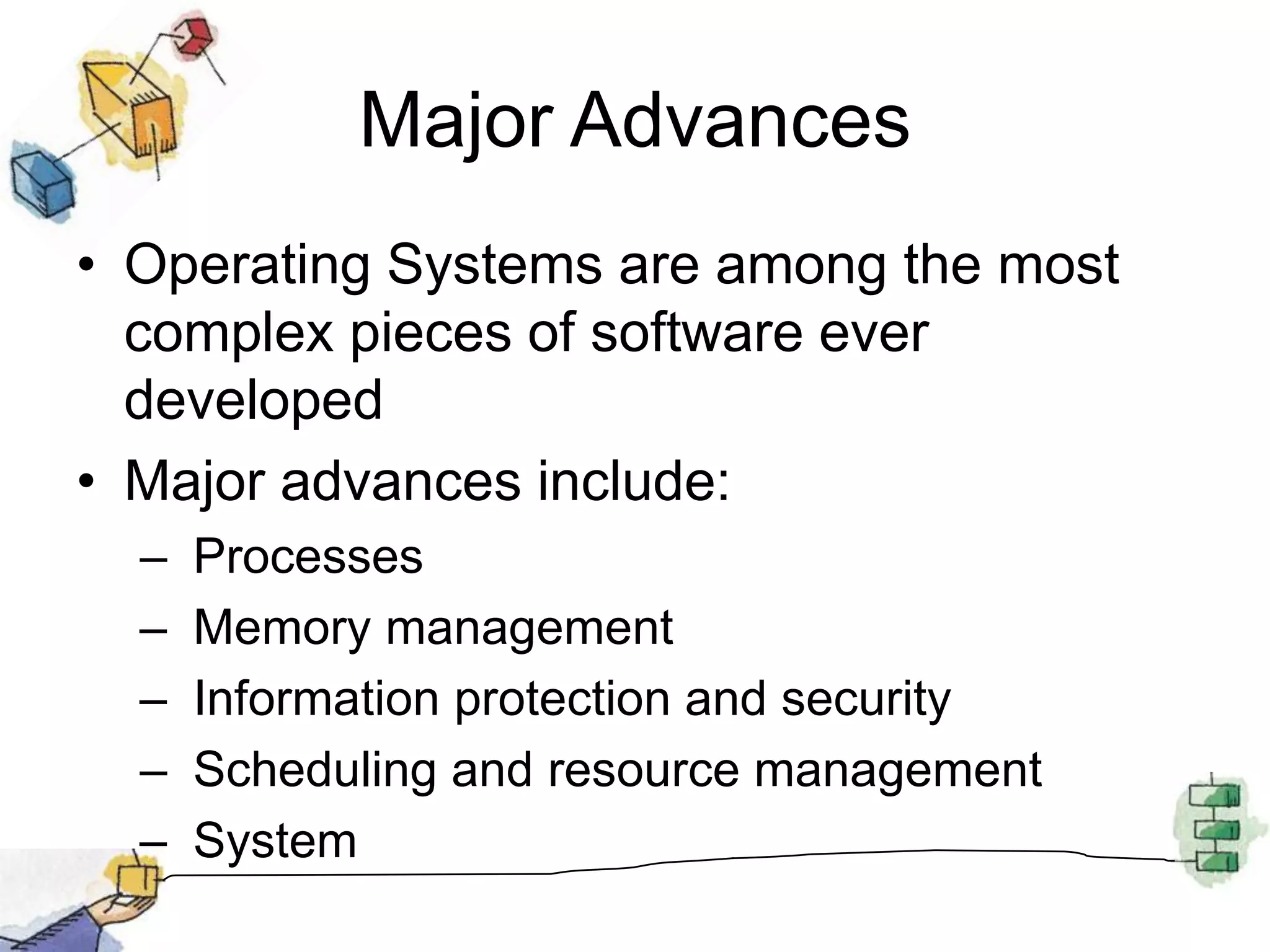 Major AdvancesOperating Systems are among the most complex pieces of software ever developedMajor advances include: Processes Memory management Information protection and security Scheduling and resource management System 