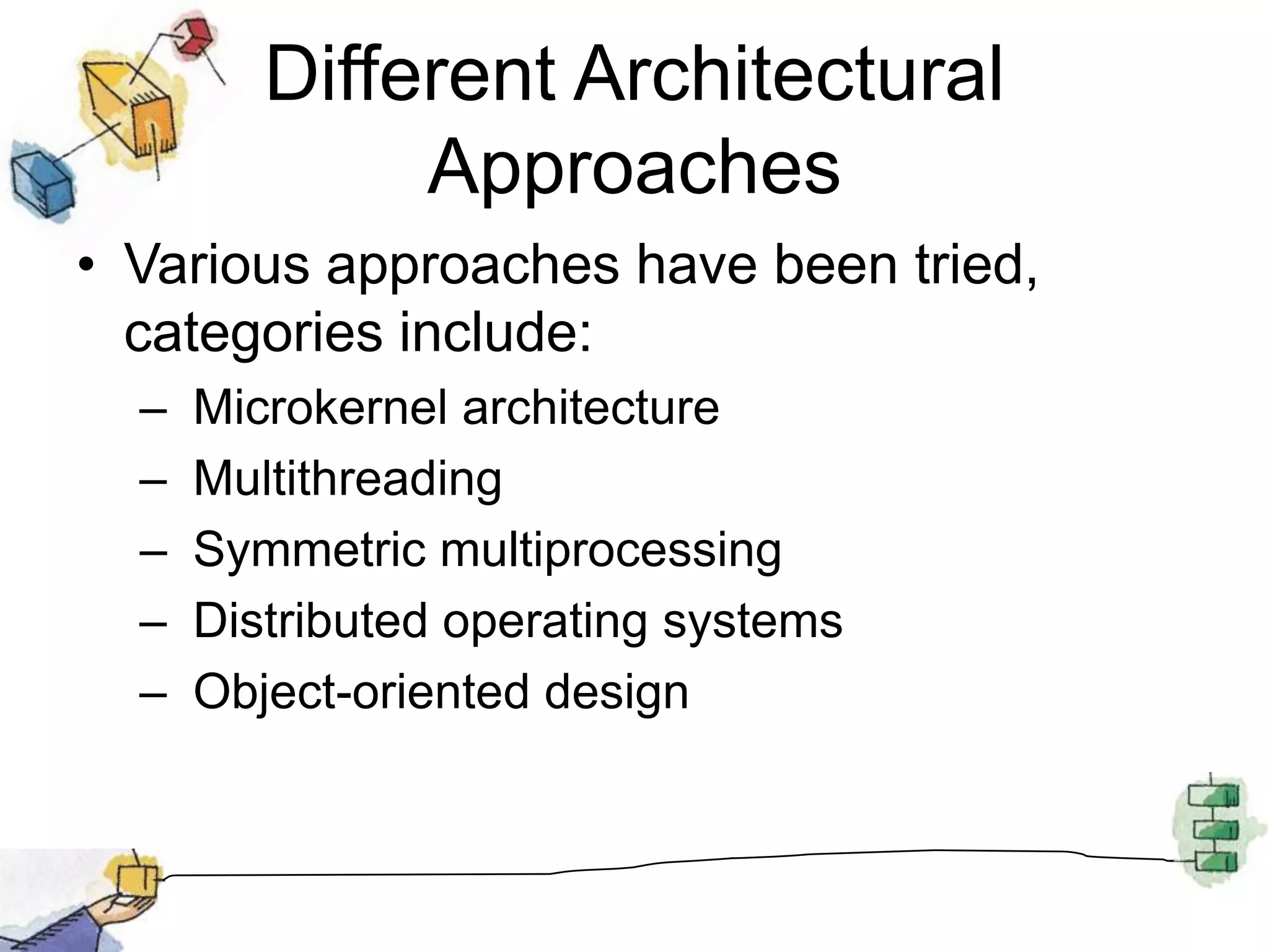 Different Architectural ApproachesVarious approaches have been tried, categories include: Microkernel architecture Multithreading Symmetric multiprocessing Distributed operating systems Object-oriented design