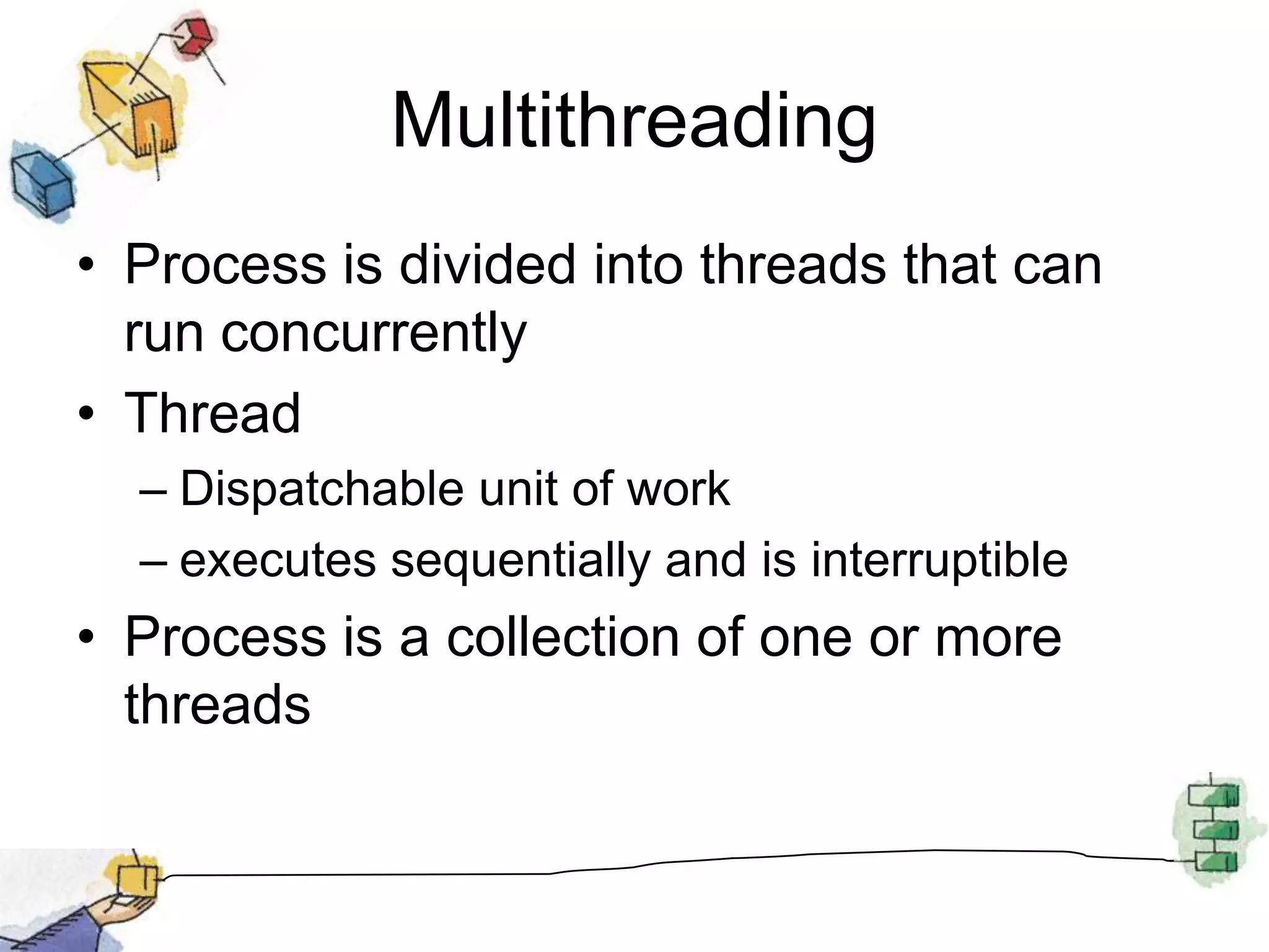 MultithreadingProcess is divided into threads that can run concurrentlyThreadDispatchable unit of workexecutes sequentially and is interruptibleProcess is a collection of one or more threads