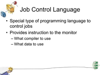 Job Control LanguageSpecial type of programming language to control jobs Provides instruction to the monitorWhat compiler to useWhat data to use