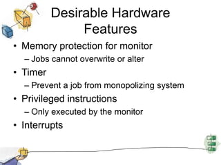 Desirable Hardware FeaturesMemory protection for monitorJobs cannot overwrite or alterTimerPrevent a job from monopolizing systemPrivileged instructionsOnly executed by the monitorInterrupts