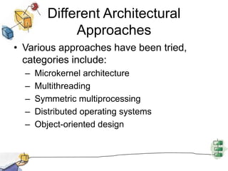 Different Architectural ApproachesVarious approaches have been tried, categories include: Microkernel architecture Multithreading Symmetric multiprocessing Distributed operating systems Object-oriented design