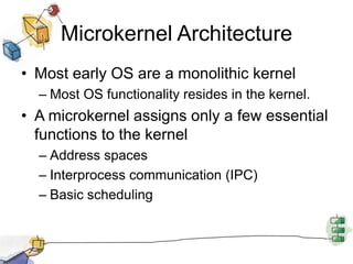 Microkernel ArchitectureMost early OS are a monolithic kernelMost OS functionality resides in the kernel.A microkernel assigns only a few essential functions to the kernelAddress spacesInterprocess communication (IPC)Basic scheduling
