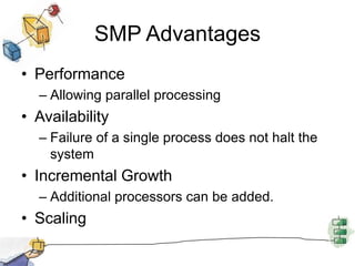 SMP AdvantagesPerformanceAllowing parallel processingAvailabilityFailure of a single process does not halt the systemIncremental GrowthAdditional processors can be added.Scaling