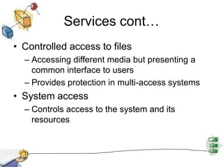 Services cont…Controlled access to filesAccessing different media but presenting a common interface to usersProvides protection in multi-access systemsSystem accessControls access to the system and its resources