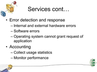 Services cont…Error detection and responseInternal and external hardware errorsSoftware errors Operating system cannot grant request of applicationAccountingCollect usage statistics Monitor performance