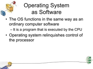 Operating System as SoftwareThe OS functions in the same way as an ordinary computer softwareIt is a program that is executed by the CPUOperating system relinquishes control of the processor