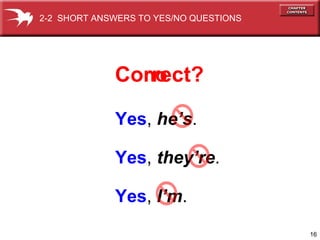 2-2 SHORT ANSWERS TO YES/NO QUESTIONS




             Correct?
               no

             Yes, he’s.

             Yes, they’re.

             Yes, I’m.
                                        16
 