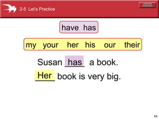2-5 Let’s Practice



                     have has

   my your            her his   our   their

       Susan ____ a book.
              has
       Her
       ____ book is very big.



                                              44
 