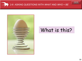 2-8 ASKING QUESTIONS WITH WHAT AND WHO + BE




                      What is this?




                                              59
 