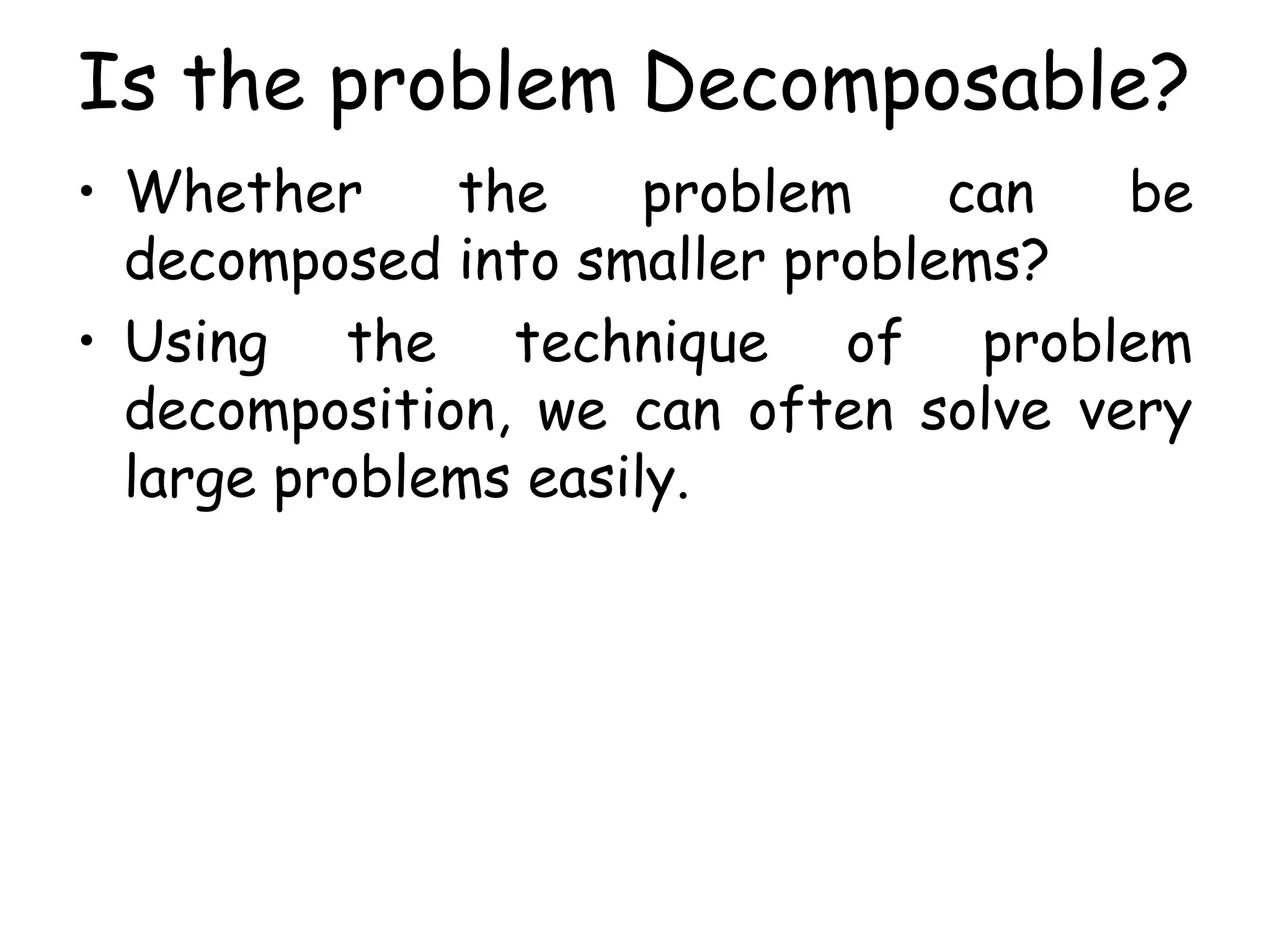 Is the problem Decomposable?
• Whether the problem can be
decomposed into smaller problems?
• Using the technique of problem
decomposition, we can often solve very
large problems easily.
 