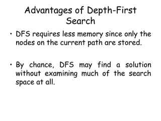 Advantages of Depth-First
Search
• DFS requires less memory since only the
nodes on the current path are stored.
• By chance, DFS may find a solution
without examining much of the search
space at all.
 