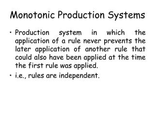 Monotonic Production Systems
• Production system in which the
application of a rule never prevents the
later application of another rule that
could also have been applied at the time
the first rule was applied.
• i.e., rules are independent.
 