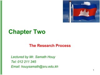 Chapter Two
The Research Process
Lectured by Mr. Samath Houy
Tel: 012 211 345
Email: houysamath@sru.edu.kh
1
 