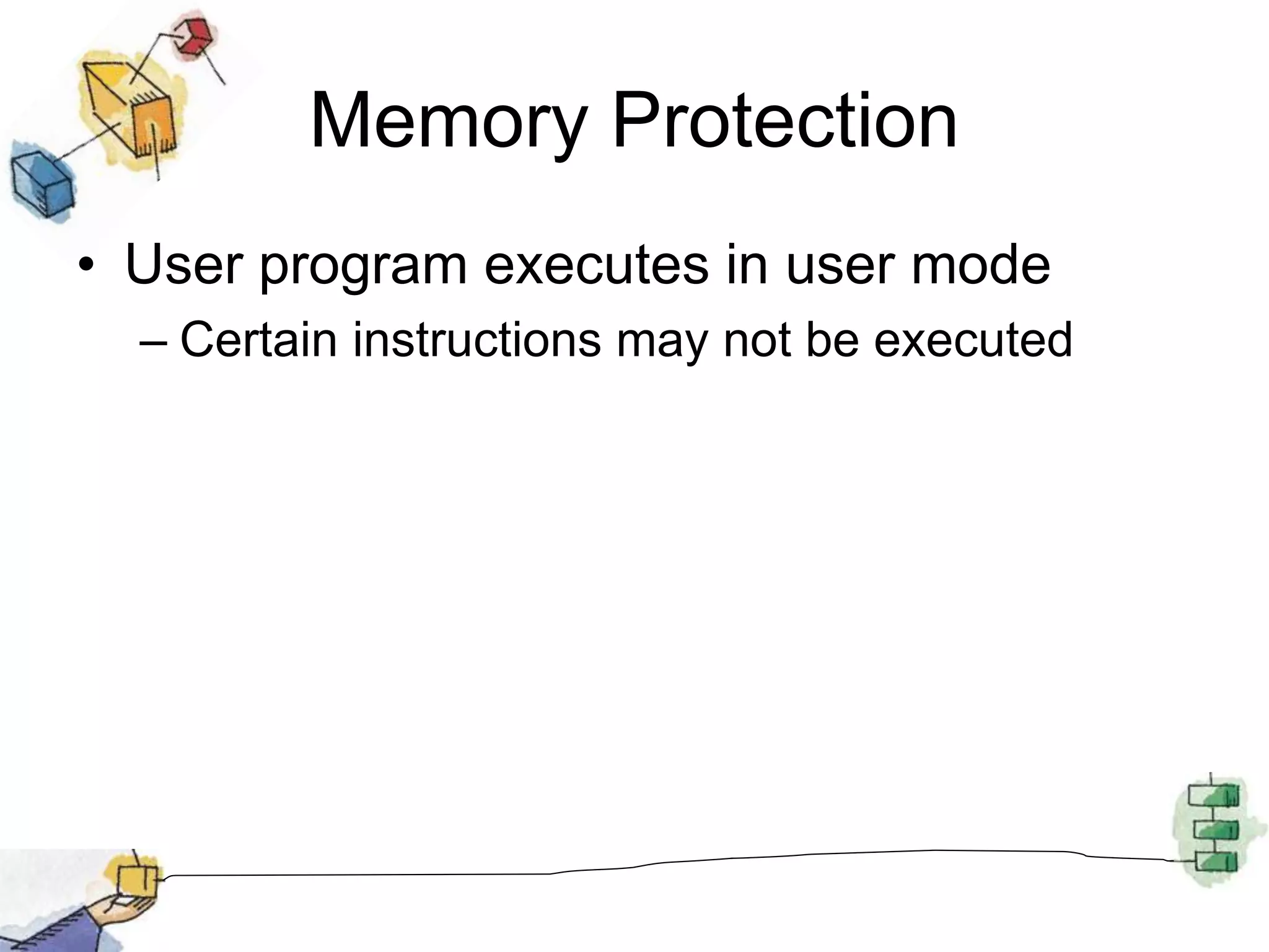 Memory Protection
• User program executes in user mode
– Certain instructions may not be executed
 