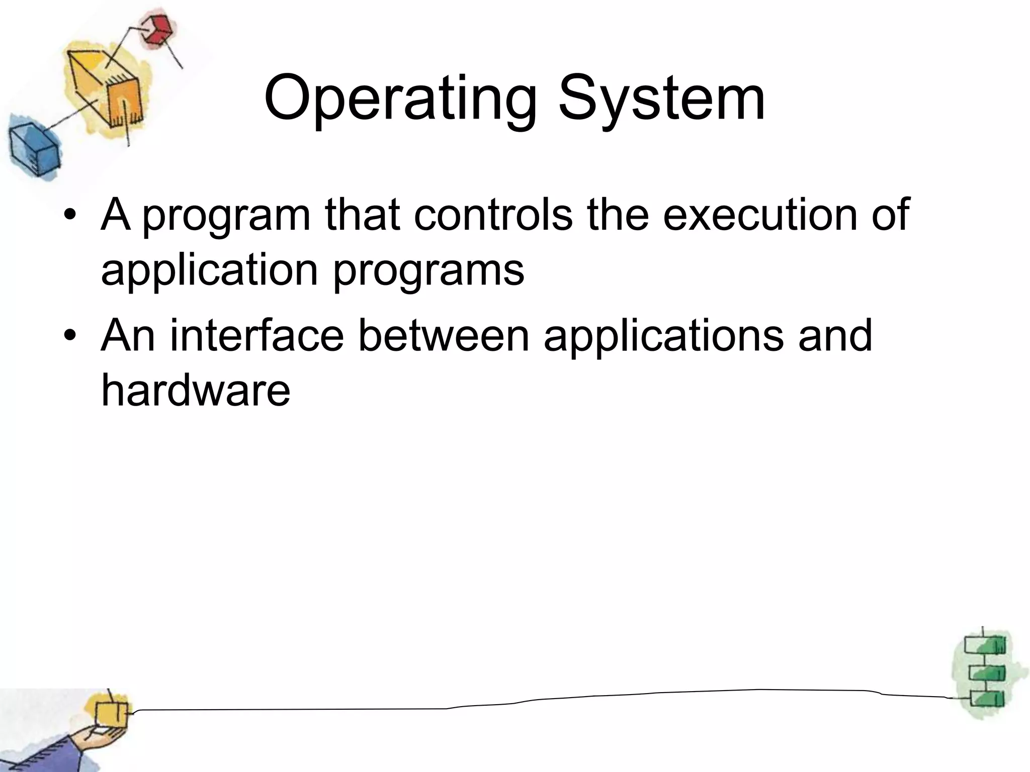 Operating System
• A program that controls the execution of
application programs
• An interface between applications and
hardware
 