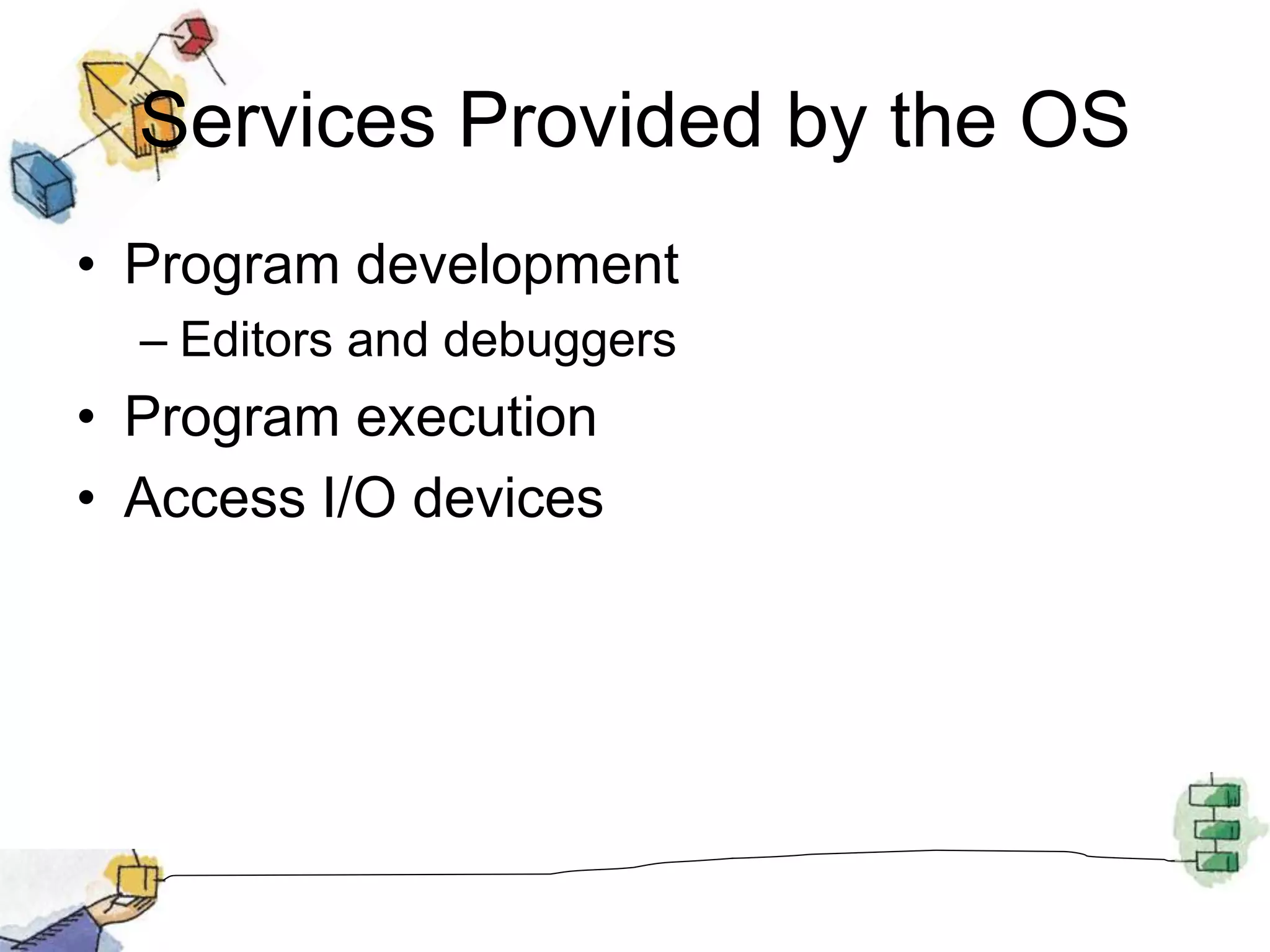Services Provided by the OS
• Program development
– Editors and debuggers
• Program execution
• Access I/O devices
 