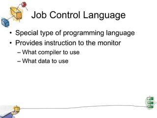 Job Control Language
• Special type of programming language
• Provides instruction to the monitor
– What compiler to use
– What data to use
 