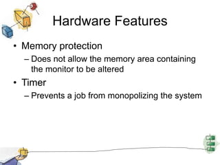 Hardware Features
• Memory protection
– Does not allow the memory area containing
the monitor to be altered
• Timer
– Prevents a job from monopolizing the system
 