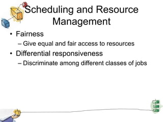 Scheduling and Resource
Management
• Fairness
– Give equal and fair access to resources
• Differential responsiveness
– Discriminate among different classes of jobs
 