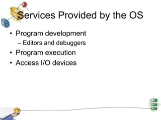 Services Provided by the OS
• Program development
– Editors and debuggers
• Program execution
• Access I/O devices
 