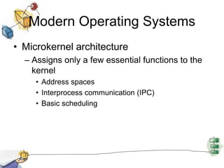 Modern Operating Systems
• Microkernel architecture
– Assigns only a few essential functions to the
kernel
• Address spaces
• Interprocess communication (IPC)
• Basic scheduling
 