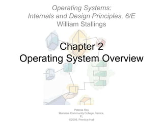 Chapter 2
Operating System Overview
Patricia Roy
Manatee Community College, Venice,
FL
©2008, Prentice Hall
Operating Systems:
Internals and Design Principles, 6/E
William Stallings
 