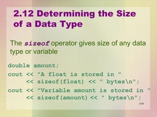 2.12 Determining the Size
of a Data Type
The sizeof operator gives size of any data
type or variable
double amount;
cout << "A float is stored in "
<< sizeof(float) << " bytesn";
cout << "Variable amount is stored in "
<< sizeof(amount) << " bytesn";
2-30
 