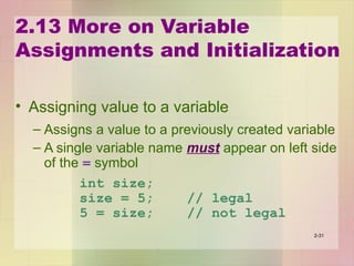 2.13 More on Variable
Assignments and Initialization
• Assigning value to a variable
– Assigns a value to a previously created variable
– A single variable name must appear on left side
of the = symbol
int size;
size = 5; // legal
5 = size; // not legal
2-31
 