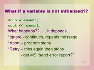 What if a variable is not initialized??
double amount;
cout << amount;
What happens?? …. It depends…
*Ignore - continues, repeats message
*Abort – program stops
*Retry – tries again then stops
- get MS “send error report?”
2-33
 