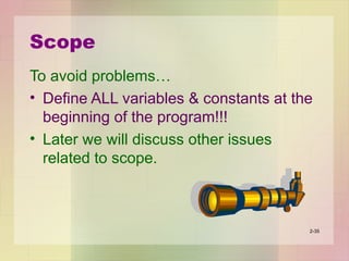 Scope
To avoid problems…
• Define ALL variables & constants at the
beginning of the program!!!
• Later we will discuss other issues
related to scope.
2-35
 