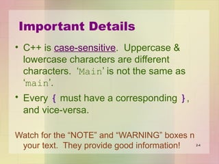 Important Details
• C++ is case-sensitive. Uppercase &
lowercase characters are different
characters. ‘Main’ is not the same as
‘main’.
• Every { must have a corresponding },
and vice-versa.
Watch for the “NOTE” and “WARNING” boxes n
your text. They provide good information! 2-4
 