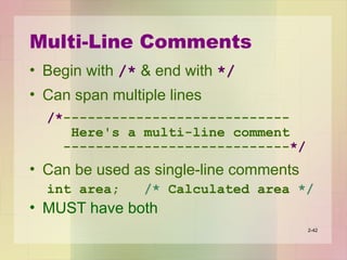 Multi-Line Comments
• Begin with /* & end with */
• Can span multiple lines
/*----------------------------
Here's a multi-line comment
----------------------------*/
• Can be used as single-line comments
int area; /* Calculated area */
• MUST have both
2-42
 