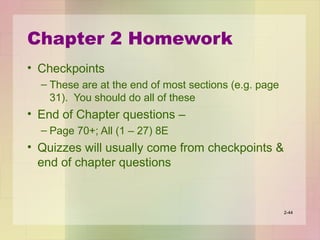 Chapter 2 Homework
• Checkpoints
– These are at the end of most sections (e.g. page
31). You should do all of these
• End of Chapter questions –
– Page 70+; All (1 – 27) 8E
• Quizzes will usually come from checkpoints &
end of chapter questions
2-44
 