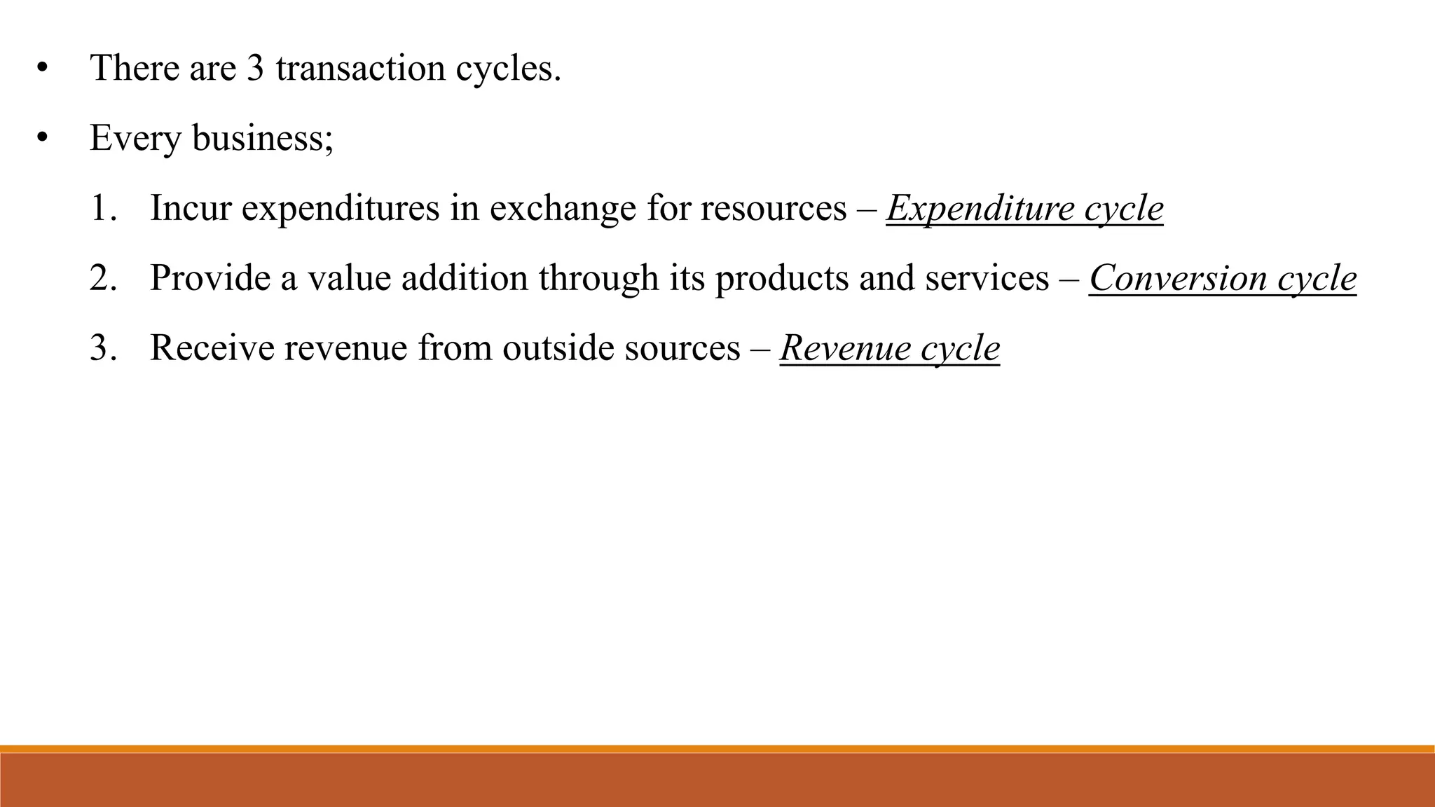 • There are 3 transaction cycles.
• Every business;
1. Incur expenditures in exchange for resources – Expenditure cycle
2. Provide a value addition through its products and services – Conversion cycle
3. Receive revenue from outside sources – Revenue cycle
 