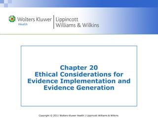Copyright © 2011 Wolters Kluwer Health | Lippincott Williams & Wilkins
Chapter 20
Ethical Considerations for
Evidence Implementation and
Evidence Generation
 