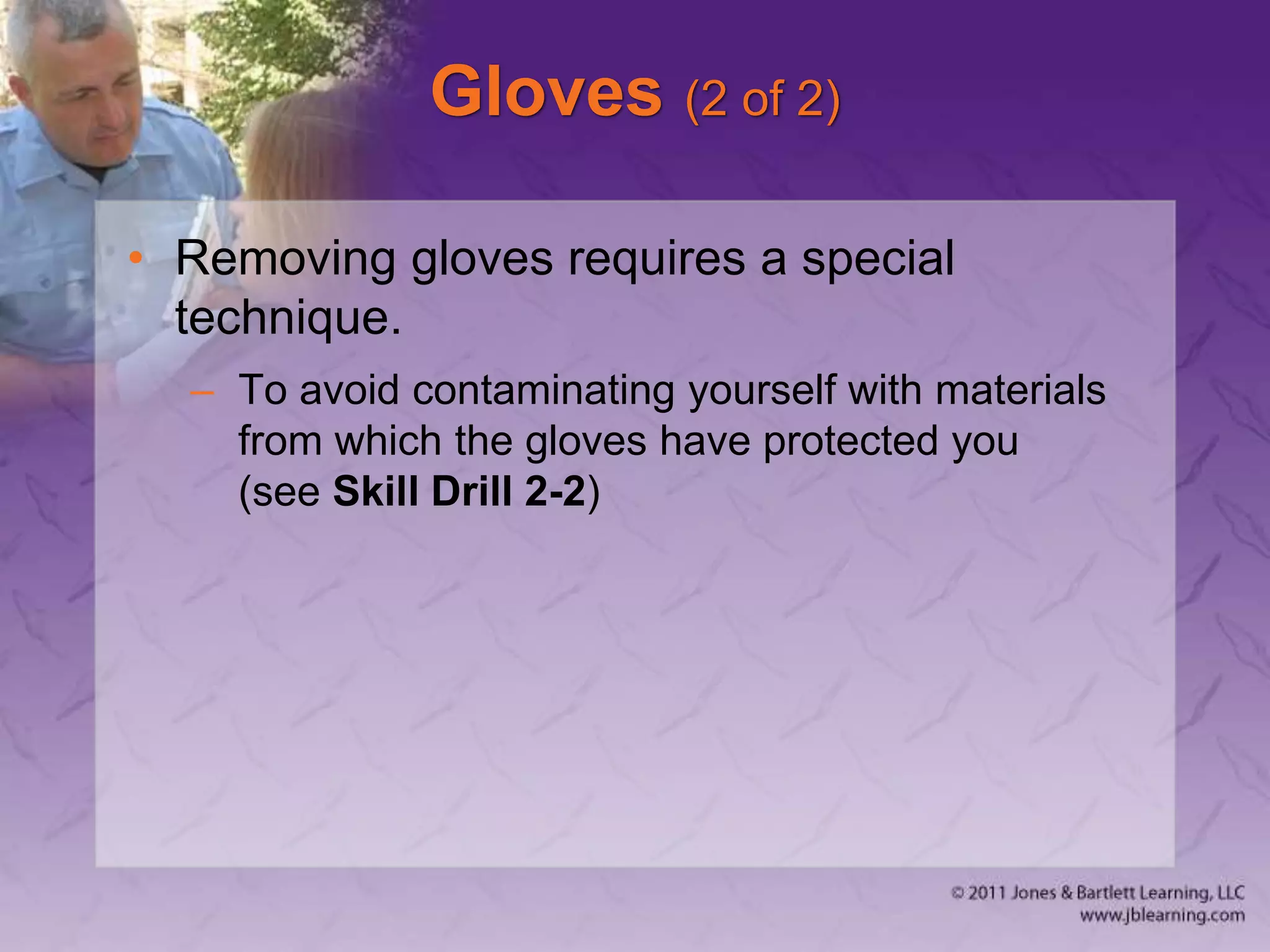 Gloves (2 of 2)
• Removing gloves requires a special
technique.
– To avoid contaminating yourself with materials
from which the gloves have protected you
(see Skill Drill 2-2)
 