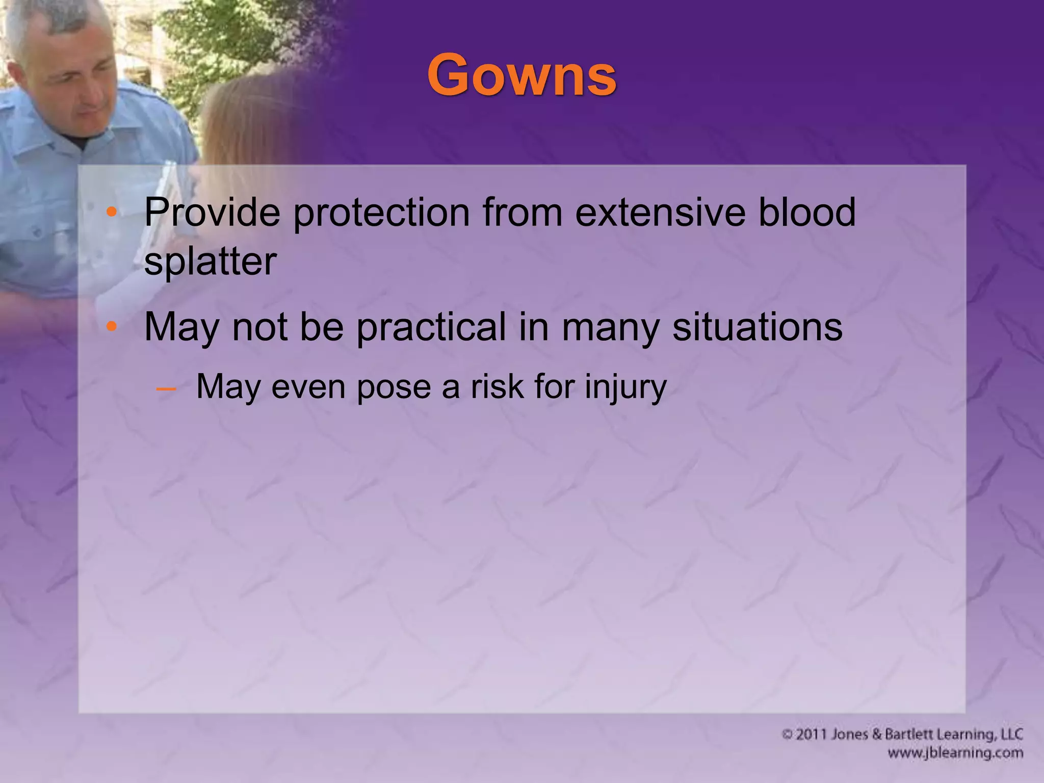 Gowns
• Provide protection from extensive blood
splatter
• May not be practical in many situations
– May even pose a risk for injury
 