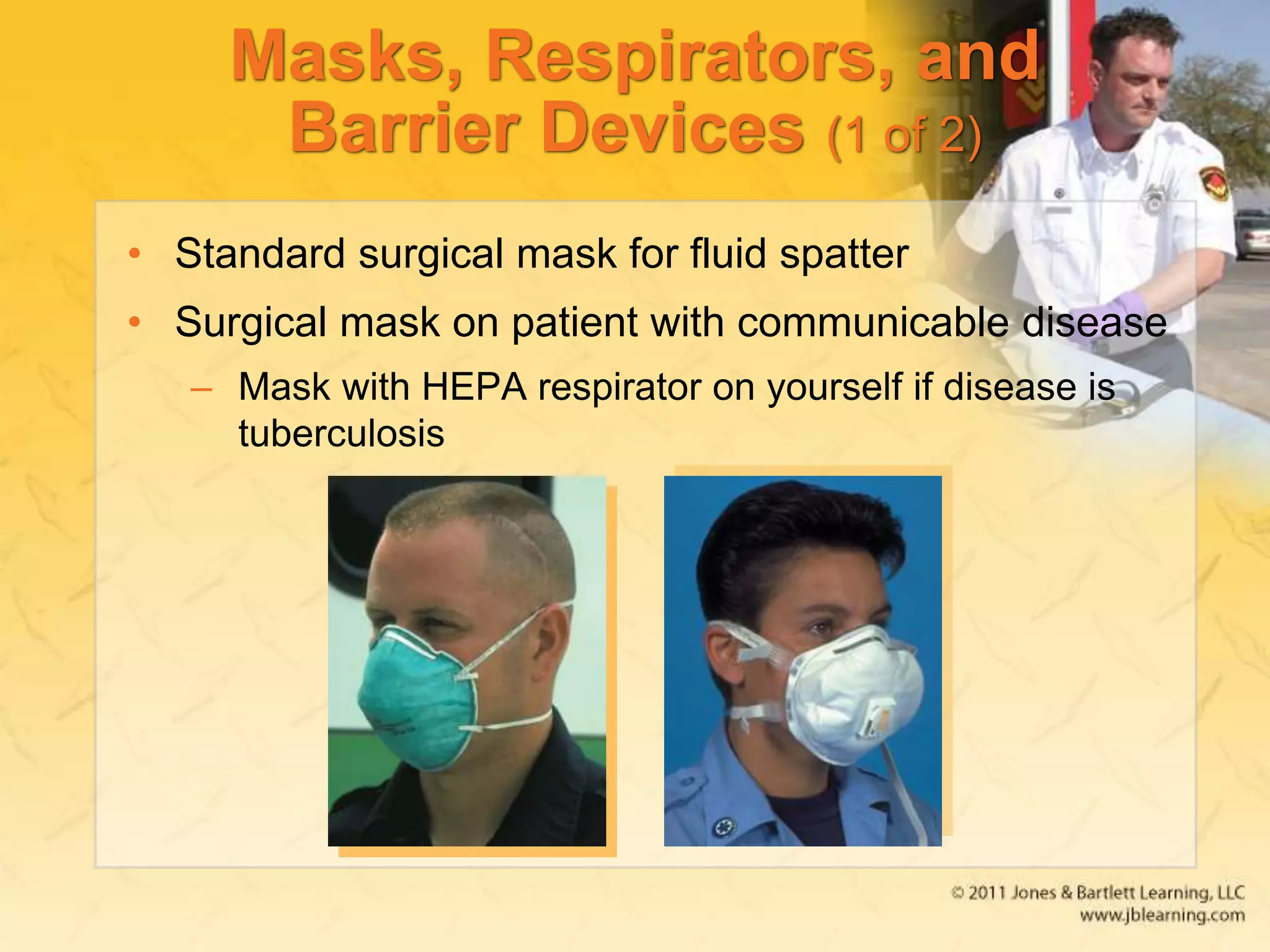 Masks, Respirators, and
Barrier Devices (1 of 2)
• Standard surgical mask for fluid spatter
• Surgical mask on patient with communicable disease
– Mask with HEPA respirator on yourself if disease is
tuberculosis
 